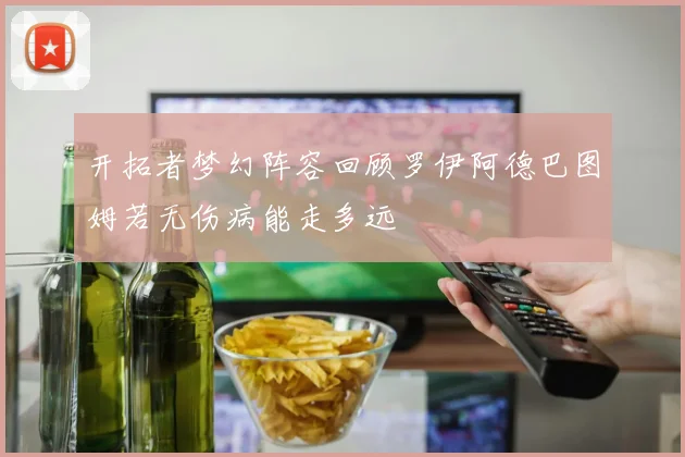 开拓者梦幻阵容回顾罗伊阿德巴图姆若无伤病能走多远