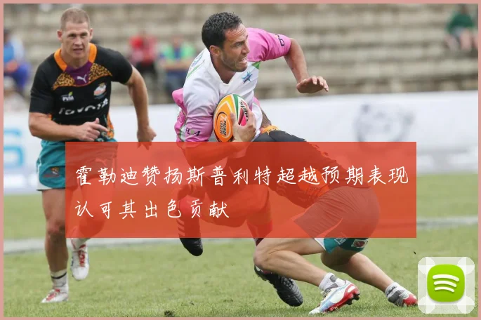 霍勒迪赞扬斯普利特超越预期表现认可其出色贡献