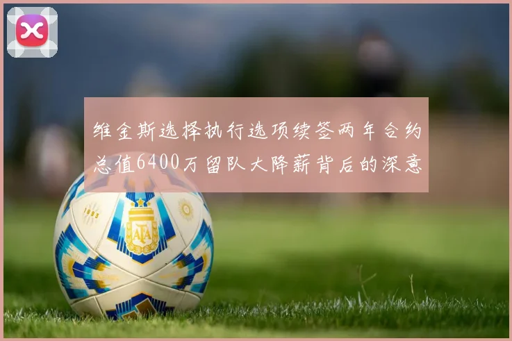 维金斯选择执行选项续签两年合约总值6400万留队大降薪背后的深意