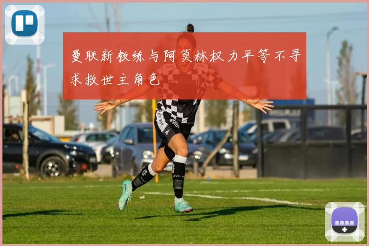 曼联新教练与阿莫林权力平等不寻求救世主角色