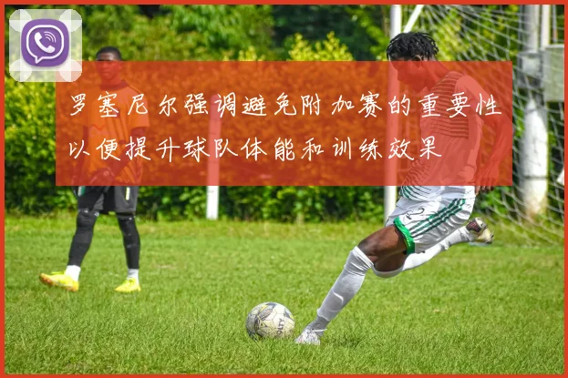 罗塞尼尔强调避免附加赛的重要性以便提升球队体能和训练效果
