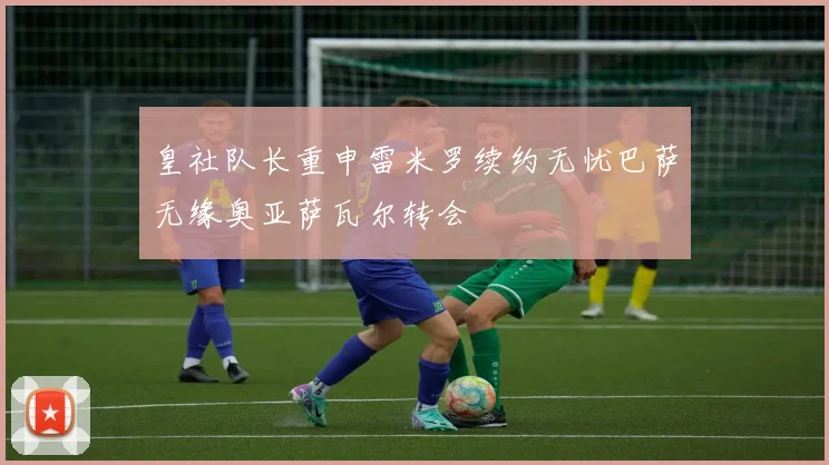 皇社队长重申雷米罗续约无忧巴萨无缘奥亚萨瓦尔转会