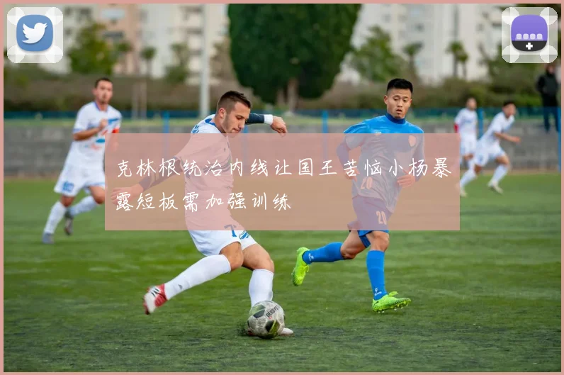 克林根统治内线让国王苦恼小杨暴露短板需加强训练