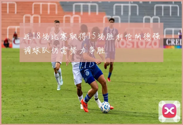 近18场比赛取得15场胜利伦纳德强调球队仍需努力争胜