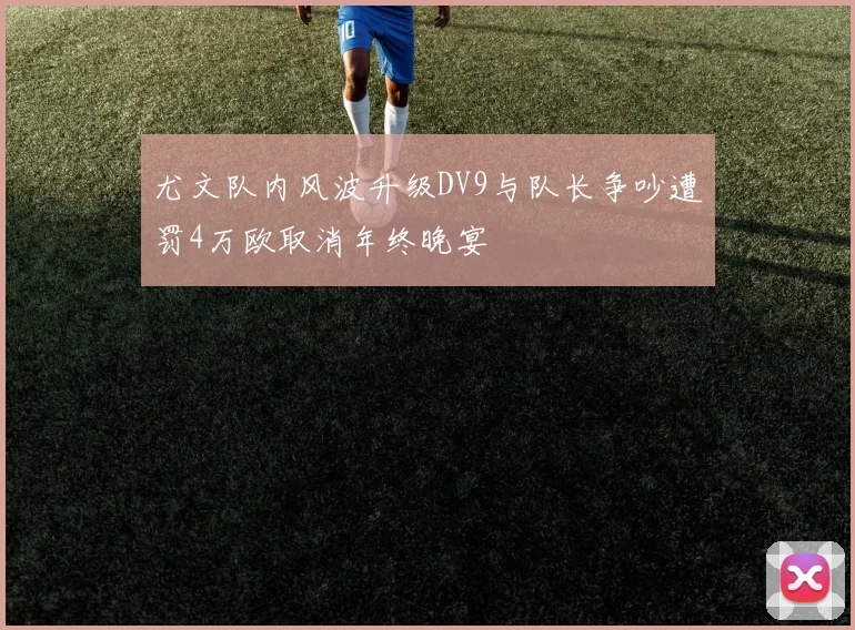 尤文队内风波升级DV9与队长争吵遭罚4万欧取消年终晚宴