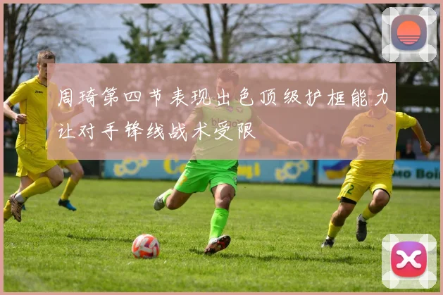 周琦第四节表现出色顶级护框能力让对手锋线战术受限