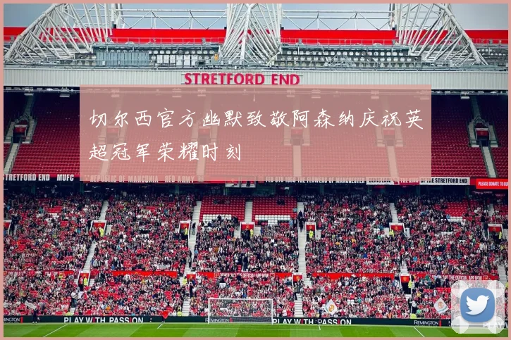 切尔西官方幽默致敬阿森纳庆祝英超冠军荣耀时刻