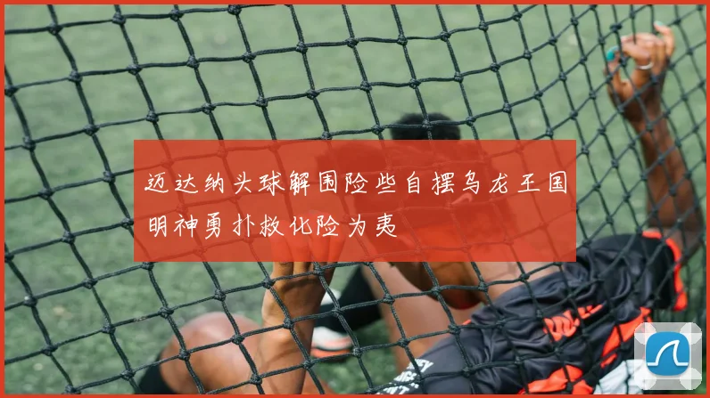 迈达纳头球解围险些自摆乌龙王国明神勇扑救化险为夷