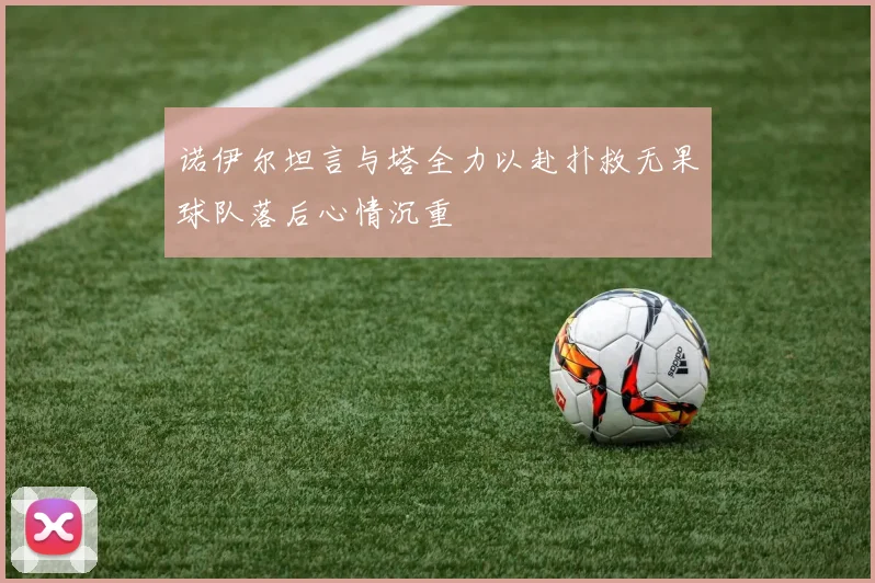 诺伊尔坦言与塔全力以赴扑救无果球队落后心情沉重