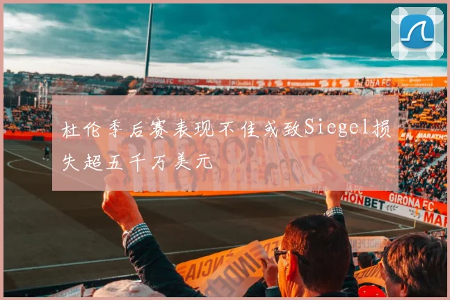 杜伦季后赛表现不佳或致Siegel损失超五千万美元