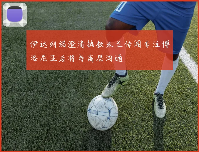 伊达利诺澄清执教米兰传闻专注博洛尼亚后将与高层沟通
