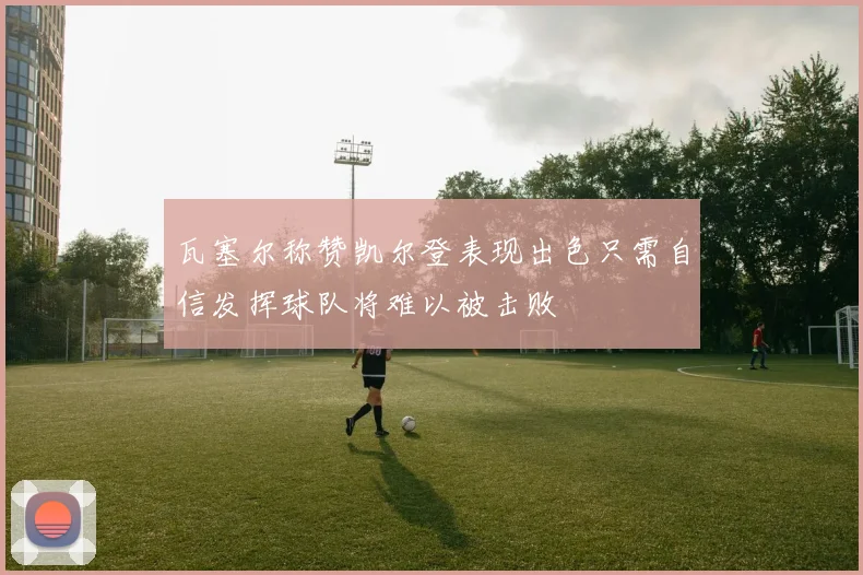 瓦塞尔称赞凯尔登表现出色只需自信发挥球队将难以被击败