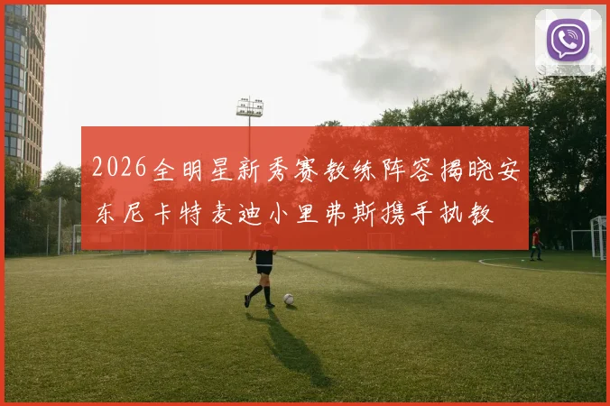 2026全明星新秀赛教练阵容揭晓安东尼卡特麦迪小里弗斯携手执教