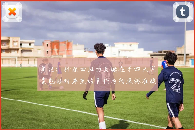 勇记：科尔回归的关键在于四大因素包括对库里的责任与约束标准提升