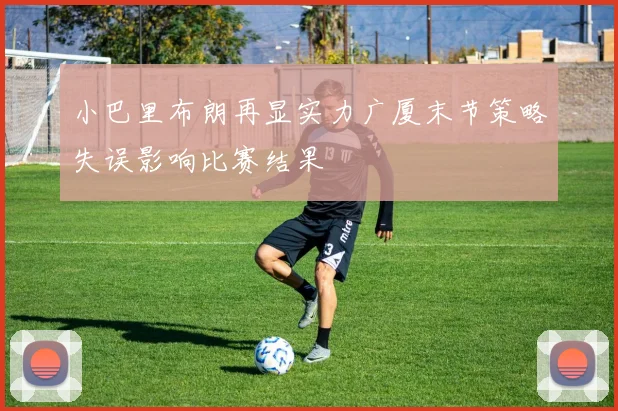 小巴里布朗再显实力广厦末节策略失误影响比赛结果