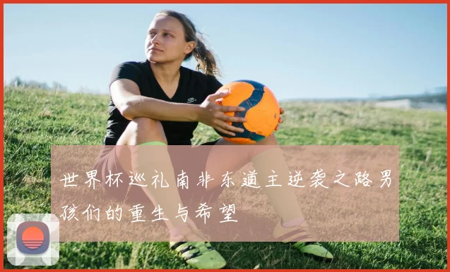世界杯巡礼南非东道主逆袭之路男孩们的重生与希望