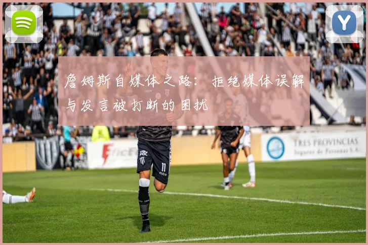 詹姆斯自媒体之路：拒绝媒体误解与发言被打断的困扰